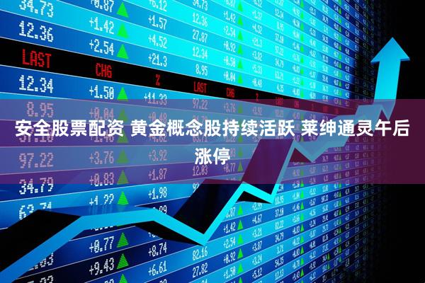 安全股票配资 黄金概念股持续活跃 莱绅通灵午后涨停