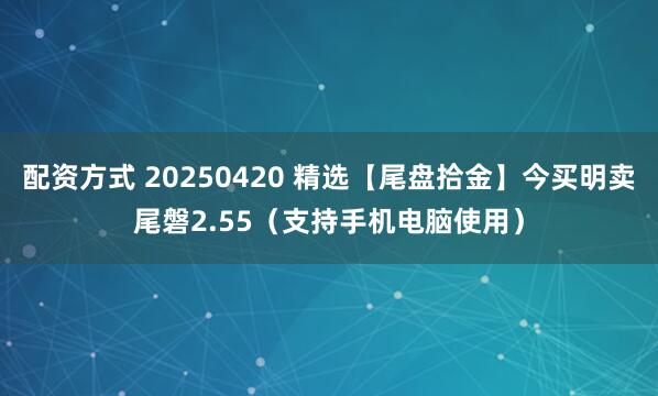 配资方式 20250420 精选【尾盘拾金】今买明卖尾磐2.55（支持手机电脑使用）
