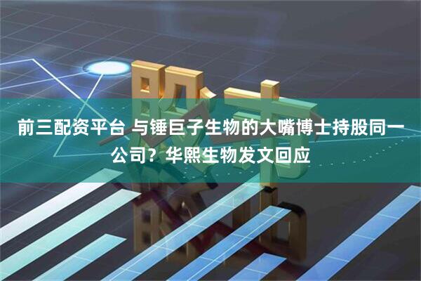 前三配资平台 与锤巨子生物的大嘴博士持股同一公司？华熙生物发文回应