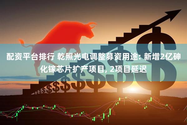 配资平台排行 乾照光电调整募资用途: 新增2亿砷化镓芯片扩产项目, 2项目延迟