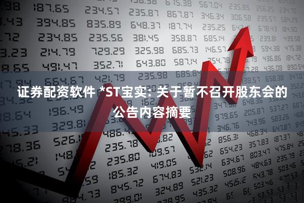 证券配资软件 *ST宝实: 关于暂不召开股东会的公告内容摘要