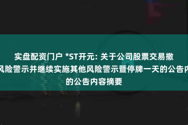 实盘配资门户 *ST开元: 关于公司股票交易撤销退市风险警示并继续实施其他风险警示暨停牌一天的公告内容摘要