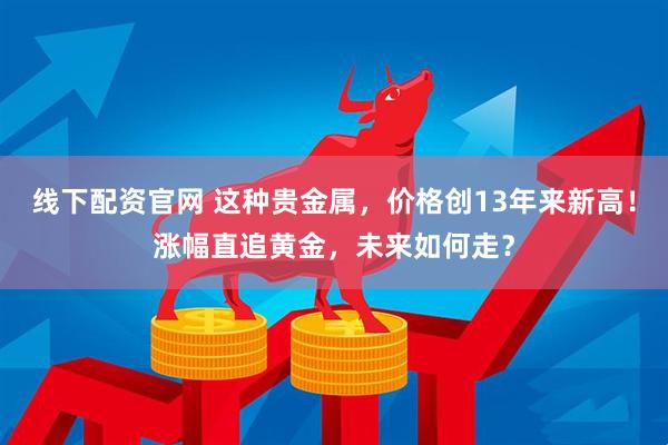 线下配资官网 这种贵金属，价格创13年来新高！涨幅直追黄金，未来如何走？