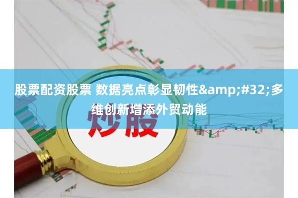 股票配资股票 数据亮点彰显韧性&#32;多维创新增添外贸动能