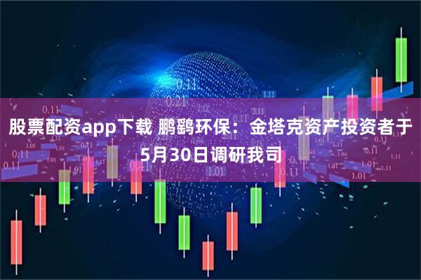 股票配资app下载 鹏鹞环保：金塔克资产投资者于5月30日调研我司