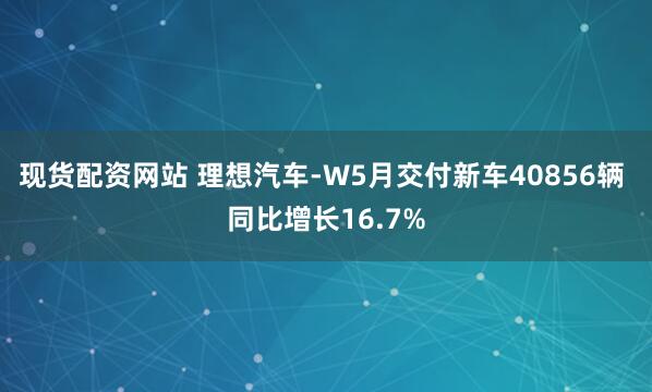 现货配资网站 理想汽车-W5月交付新车40856辆 同比增长16.7%