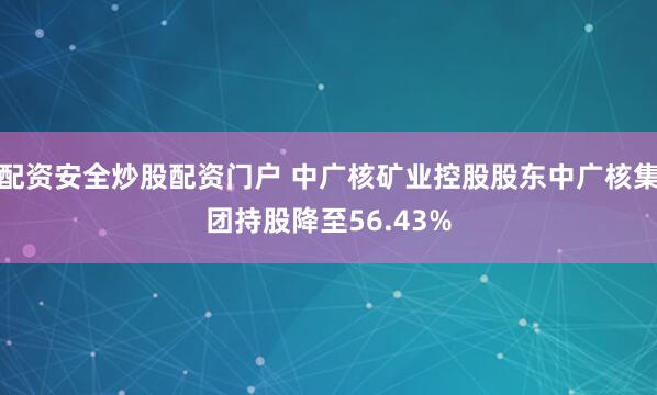 配资安全炒股配资门户 中广核矿业控股股东中广核集团持股降至56.43%