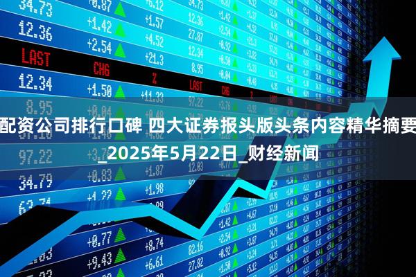 配资公司排行口碑 四大证券报头版头条内容精华摘要_2025年5月22日_财经新闻