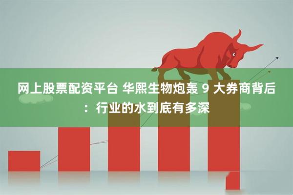 网上股票配资平台 华熙生物炮轰 9 大券商背后：行业的水到底有多深