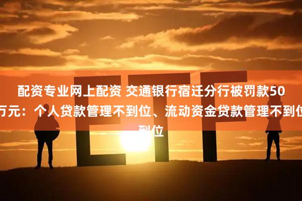 配资专业网上配资 交通银行宿迁分行被罚款50万元：个人贷款管理不到位、流动资金贷款管理不到位