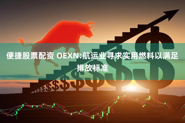 便捷股票配资 OEXN:航运业寻求实用燃料以满足排放标准