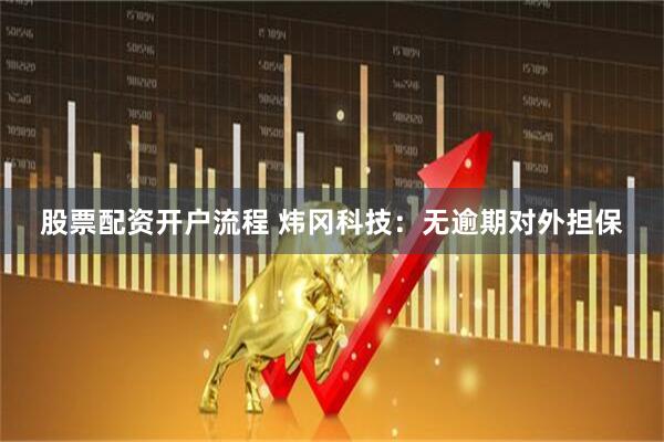 股票配资开户流程 炜冈科技：无逾期对外担保