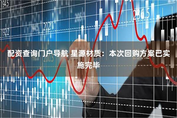 配资查询门户导航 星源材质：本次回购方案已实施完毕