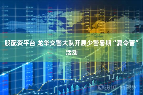 股配资平台 龙华交警大队开展少警暑期“夏令营”活动