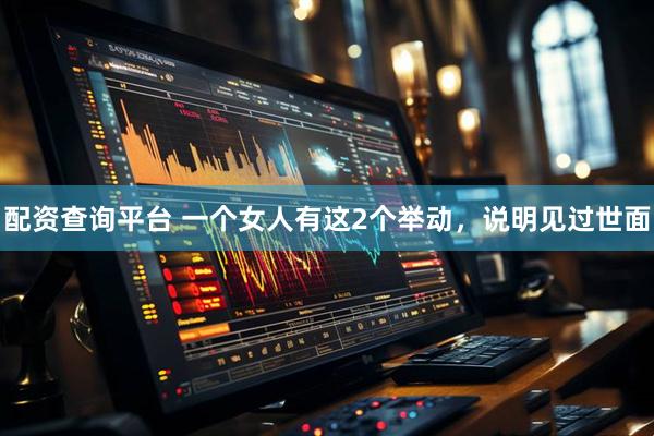 配资查询平台 一个女人有这2个举动，说明见过世面