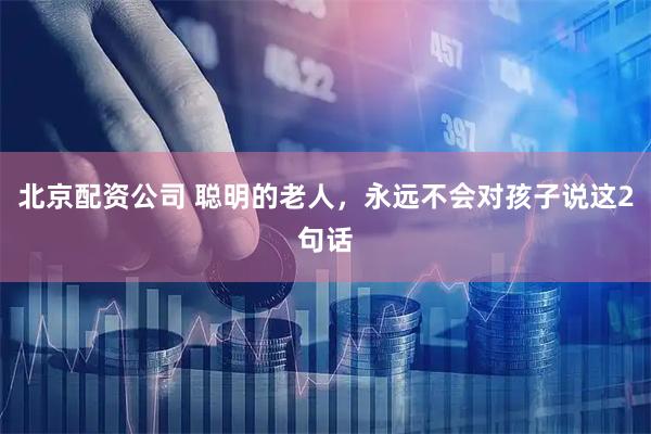 北京配资公司 聪明的老人，永远不会对孩子说这2句话