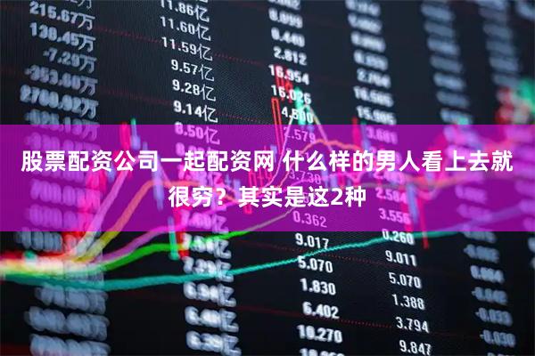股票配资公司一起配资网 什么样的男人看上去就很穷？其实是这2种