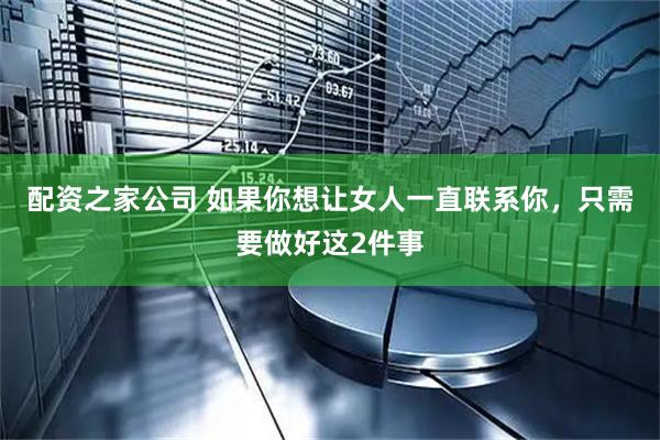 配资之家公司 如果你想让女人一直联系你，只需要做好这2件事