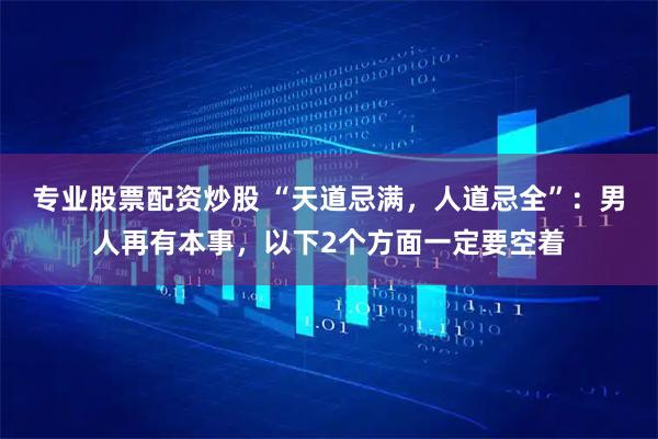 专业股票配资炒股 “天道忌满，人道忌全”：男人再有本事，以下2个方面一定要空着