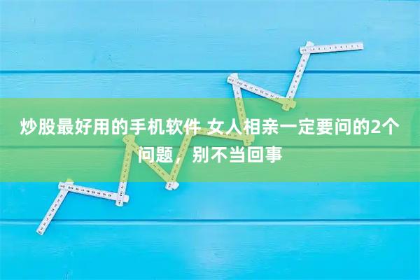 炒股最好用的手机软件 女人相亲一定要问的2个问题，别不当回事
